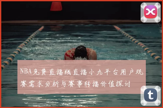 NBA免费直播线直播小九平台用户观赛需求分析与赛事转播价值探讨