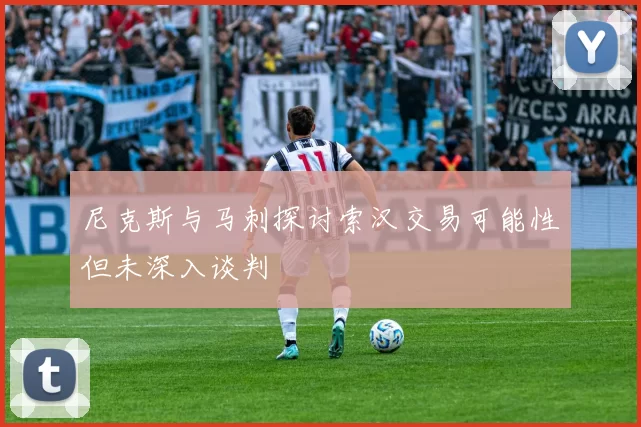 尼克斯与马刺探讨索汉交易可能性但未深入谈判
