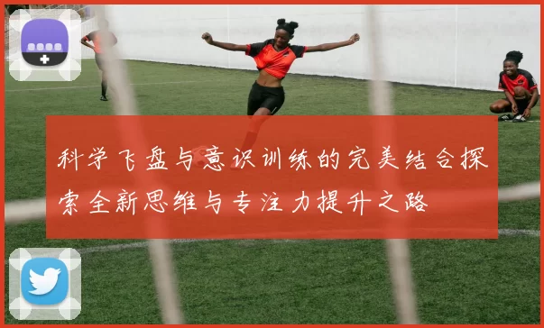 科学飞盘与意识训练的完美结合探索全新思维与专注力提升之路