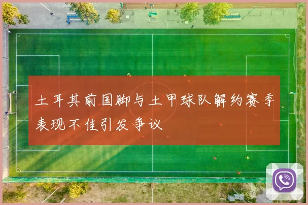 土耳其前国脚与土甲球队解约赛季表现不佳引发争议