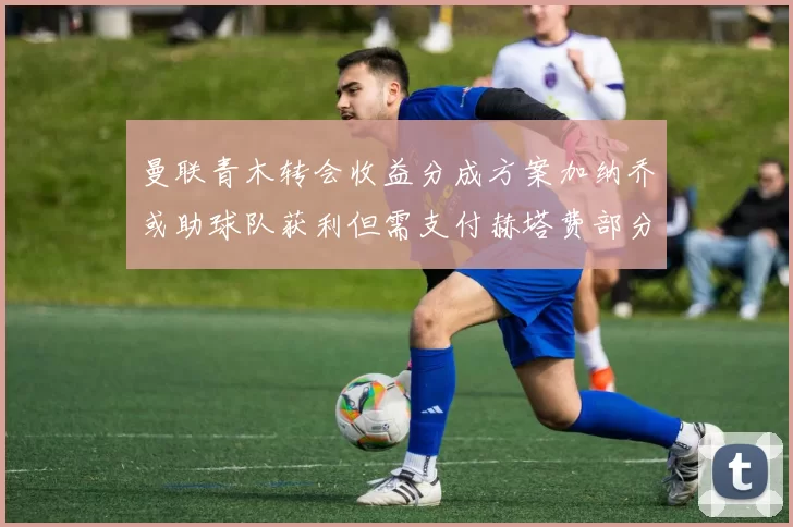 曼联青木转会收益分成方案加纳乔或助球队获利但需支付赫塔费部分收益