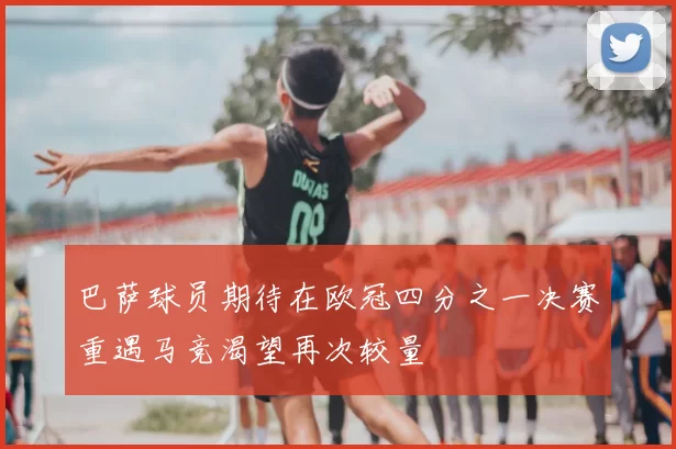 巴萨球员期待在欧冠四分之一决赛重遇马竞渴望再次较量