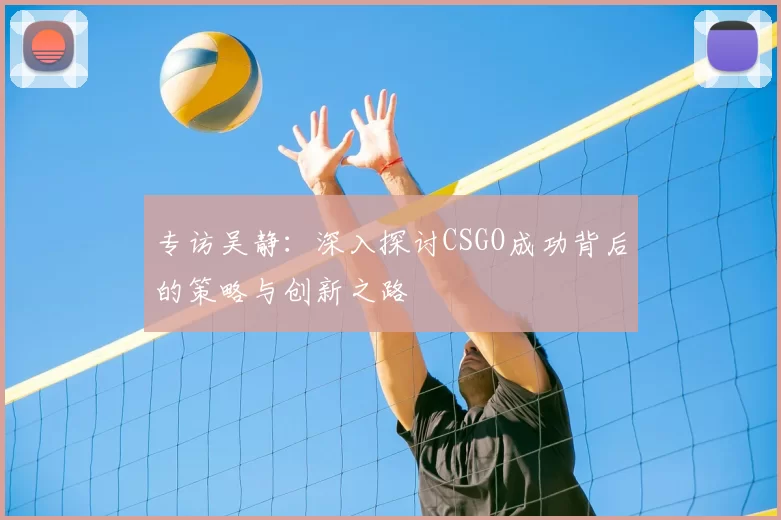 专访吴静：深入探讨CSGO成功背后的策略与创新之路