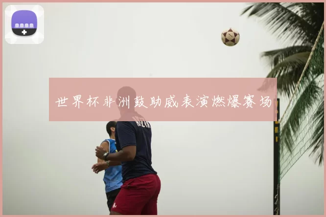 世界杯非洲鼓助威表演燃爆赛场