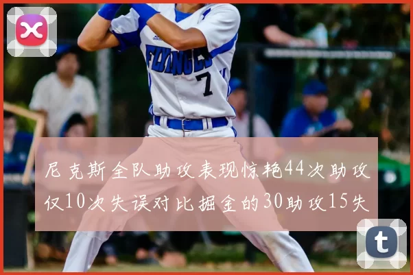 尼克斯全队助攻表现惊艳44次助攻仅10次失误对比掘金的30助攻15失误