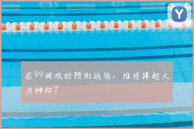 在99游戏的预测战场,谁将捧起大力神杯?