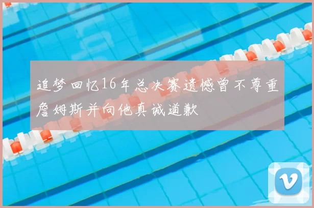 追梦回忆16年总决赛遗憾曾不尊重詹姆斯并向他真诚道歉