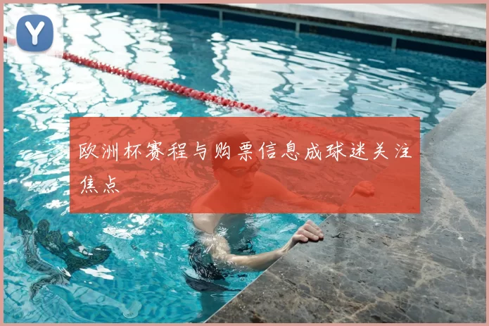 欧洲杯赛程与购票信息成球迷关注焦点