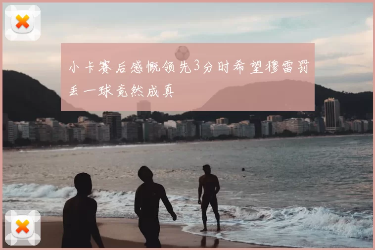 小卡赛后感慨领先3分时希望穆雷罚丢一球竟然成真