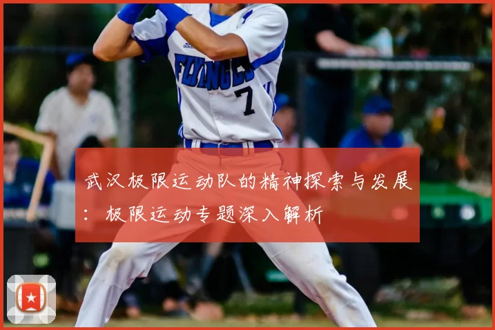 武汉极限运动队的精神探索与发展：极限运动专题深入解析