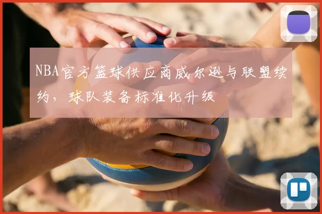 NBA官方篮球供应商威尔逊与联盟续约,球队装备标准化升级