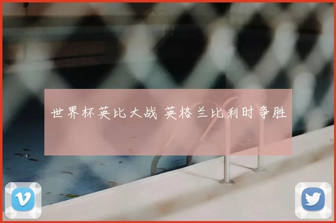 世界杯英比大战 英格兰比利时争胜