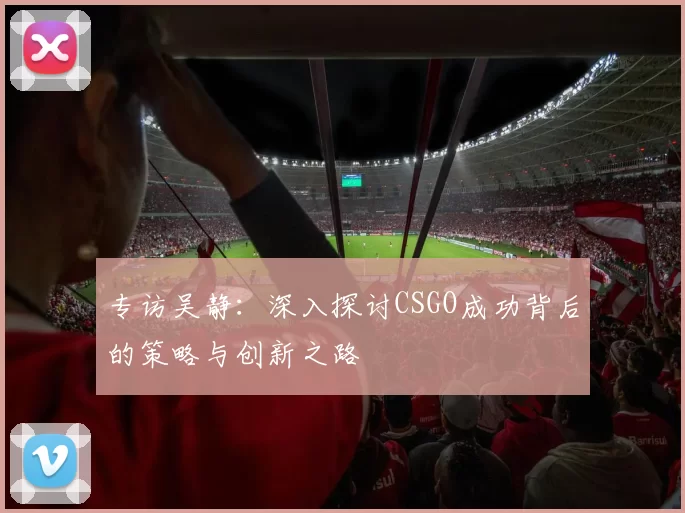 专访吴静：深入探讨CSGO成功背后的策略与创新之路