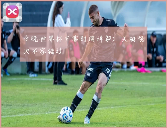 今晚世界杯开赛时间详解:关键场次不容错过