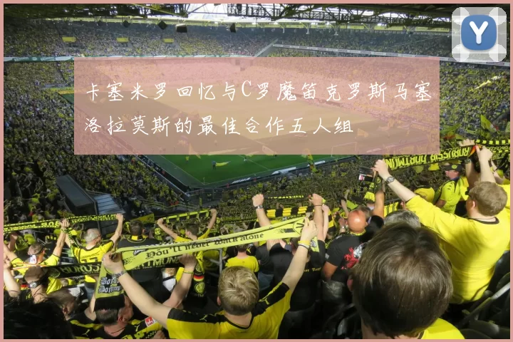 卡塞米罗回忆与C罗魔笛克罗斯马塞洛拉莫斯的最佳合作五人组