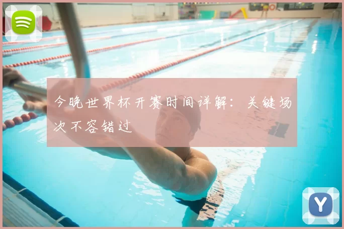 今晚世界杯开赛时间详解：关键场次不容错过