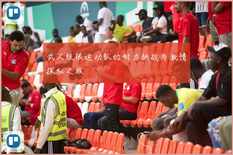 武汉极限运动队的耐力挑战与激情探秘之旅