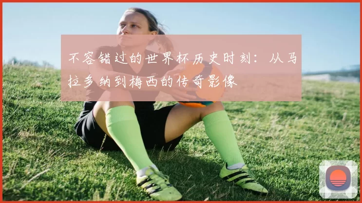 不容错过的世界杯历史时刻：从马拉多纳到梅西的传奇影像