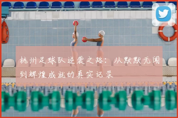 杭州足球队逆袭之路:从默默无闻到辉煌成就的真实记录