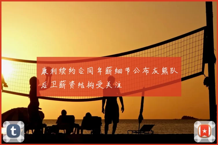 康利续约合同年薪细节公布灰熊队后卫薪资结构受关注