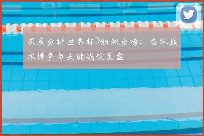 深度分析世界杯D组积分榜:各队战术博弈与关键战役复盘