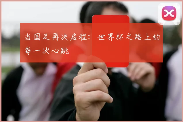 当国足再次启程:世界杯之路上的每一次心跳