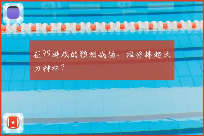 在99游戏的预测战场,谁将捧起大力神杯?