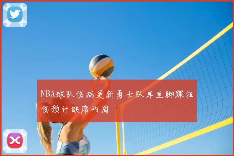 NBA球队伤病更新勇士队库里脚踝扭伤预计缺席两周
