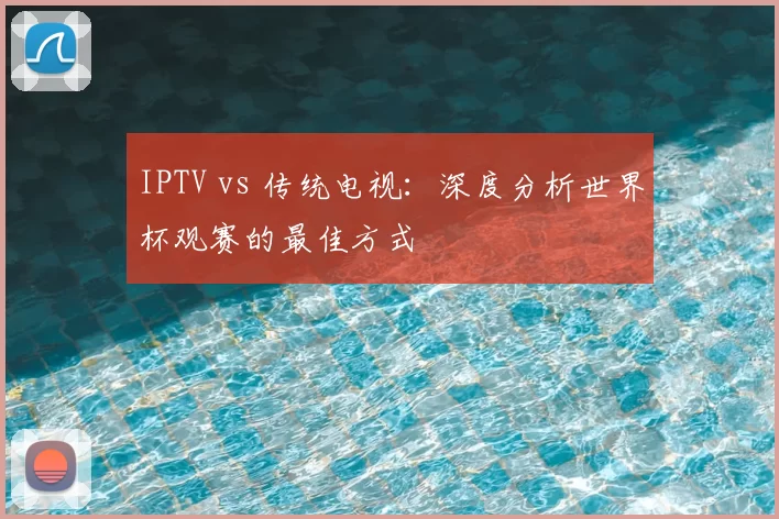 IPTV vs 传统电视:深度分析世界杯观赛的最佳方式