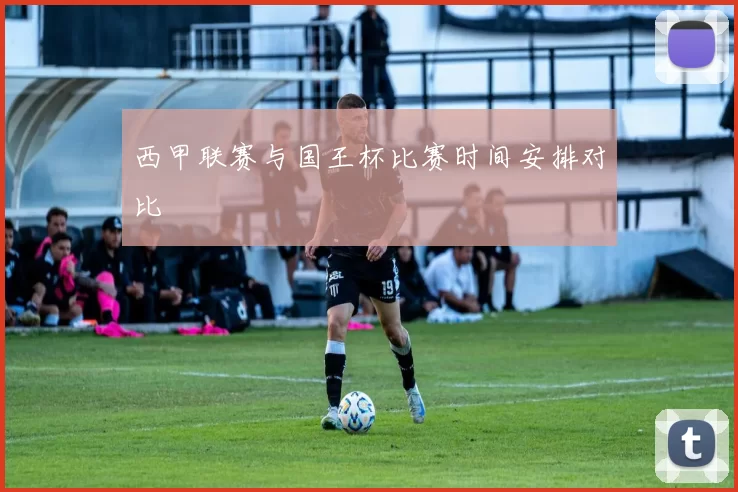 西甲联赛与国王杯比赛时间安排对比