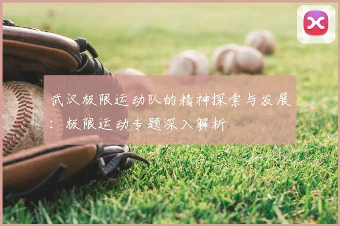 武汉极限运动队的精神探索与发展：极限运动专题深入解析