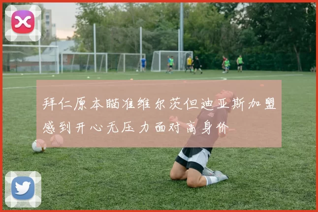 拜仁原本瞄准维尔茨但迪亚斯加盟感到开心无压力面对高身价