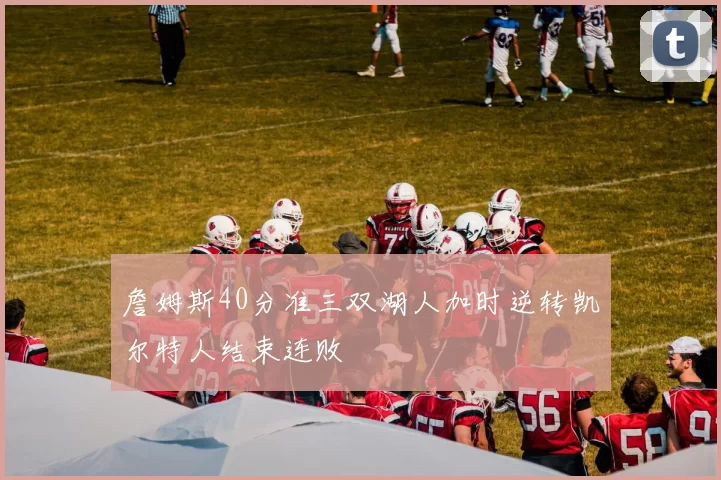 詹姆斯40分准三双湖人加时逆转凯尔特人结束连败