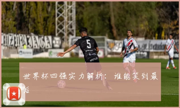 世界杯四强实力解析：谁能笑到最后