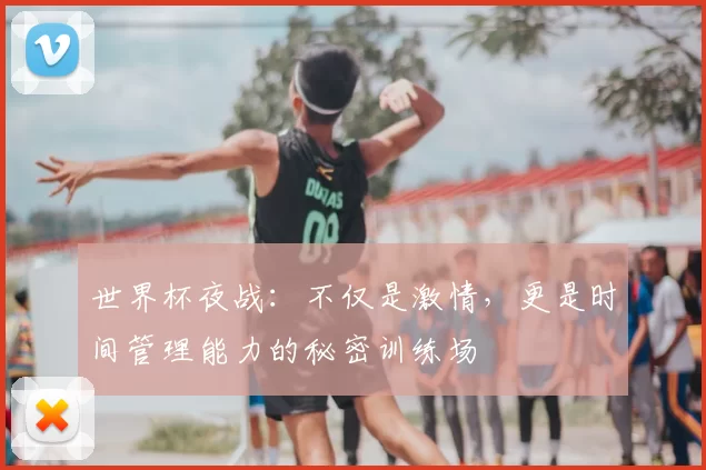 世界杯夜战：不仅是激情，更是时间管理能力的秘密训练场