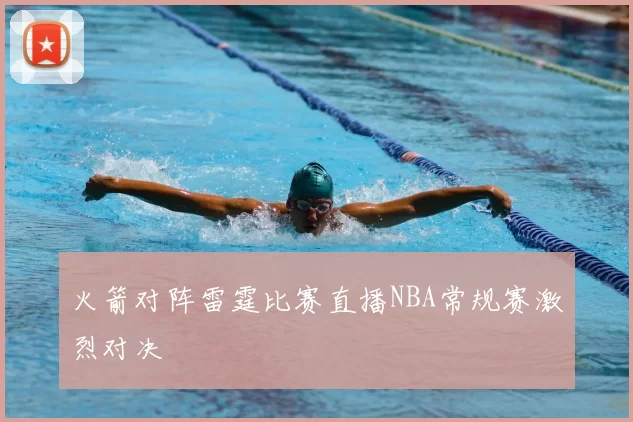火箭对阵雷霆比赛直播NBA常规赛激烈对决