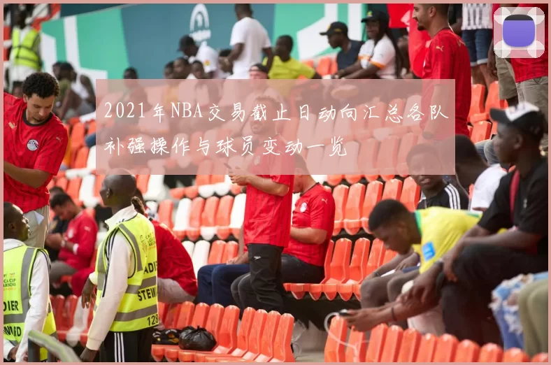 2021年NBA交易截止日动向汇总各队补强操作与球员变动一览