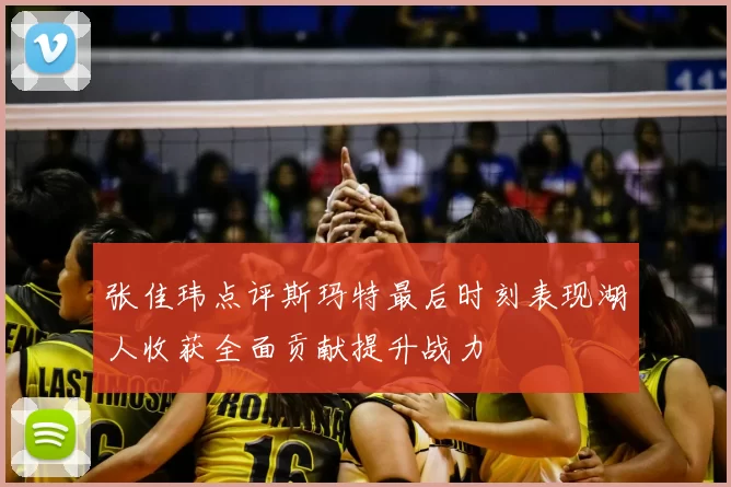张佳玮点评斯玛特最后时刻表现湖人收获全面贡献提升战力
