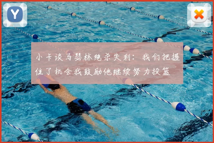 小卡谈马瑟林绝杀失利：我们把握住了机会我鼓励他继续努力投篮