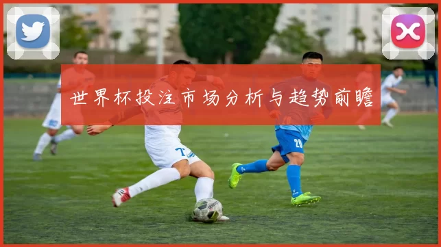 世界杯投注市场分析与趋势前瞻