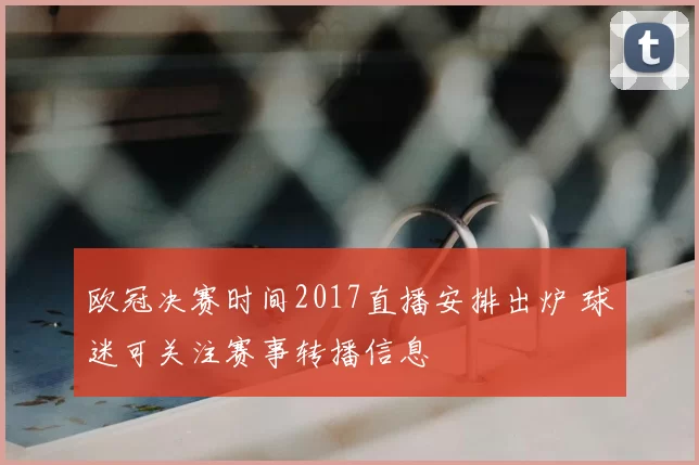 欧冠决赛时间2017直播安排出炉 球迷可关注赛事转播信息