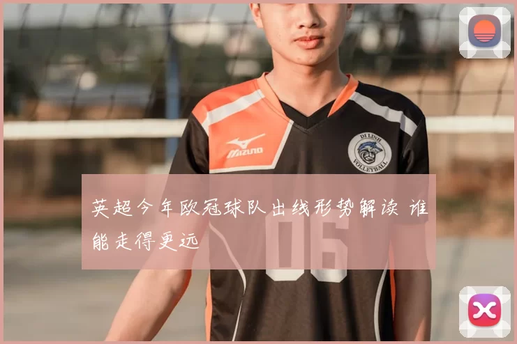 英超今年欧冠球队出线形势解读 谁能走得更远