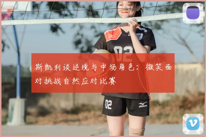 斯凯利谈逆境与中场角色：微笑面对挑战自然应对比赛