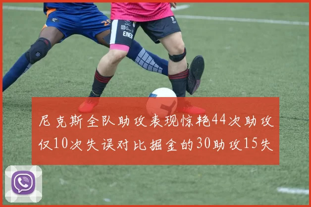 尼克斯全队助攻表现惊艳44次助攻仅10次失误对比掘金的30助攻15失误
