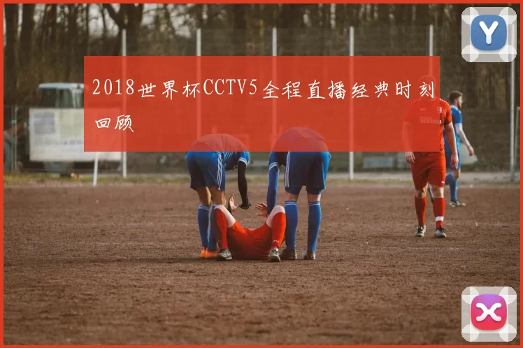 2018世界杯CCTV5全程直播经典时刻回顾