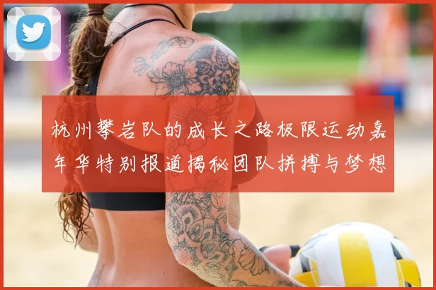 杭州攀岩队的成长之路极限运动嘉年华特别报道揭秘团队拼搏与梦想的故事