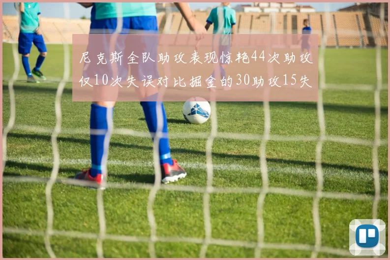 尼克斯全队助攻表现惊艳44次助攻仅10次失误对比掘金的30助攻15失误