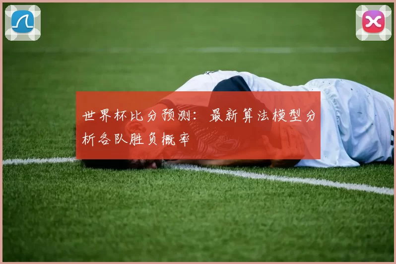 世界杯比分预测：最新算法模型分析各队胜负概率