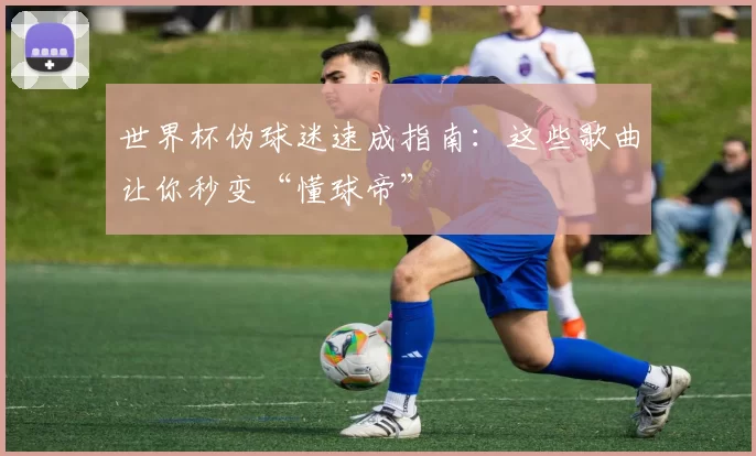 世界杯伪球迷速成指南：这些歌曲让你秒变“懂球帝”