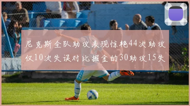尼克斯全队助攻表现惊艳44次助攻仅10次失误对比掘金的30助攻15失误